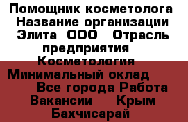 Помощник косметолога › Название организации ­ Элита, ООО › Отрасль предприятия ­ Косметология › Минимальный оклад ­ 25 000 - Все города Работа » Вакансии   . Крым,Бахчисарай